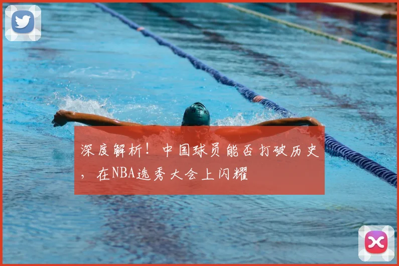 深度解析！中国球员能否打破历史，在NBA选秀大会上闪耀