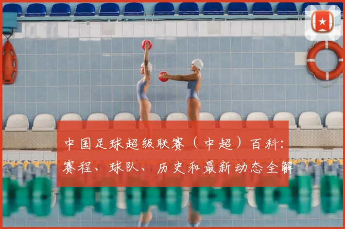 中国足球超级联赛（中超）百科：赛程、球队、历史和最新动态全解析