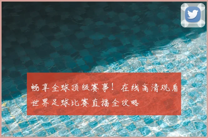 畅享全球顶级赛事！在线高清观看世界足球比赛直播全攻略