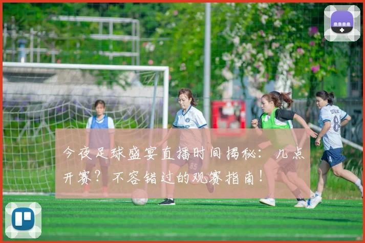 今夜足球盛宴直播时间揭秘：几点开赛？不容错过的观赛指南！