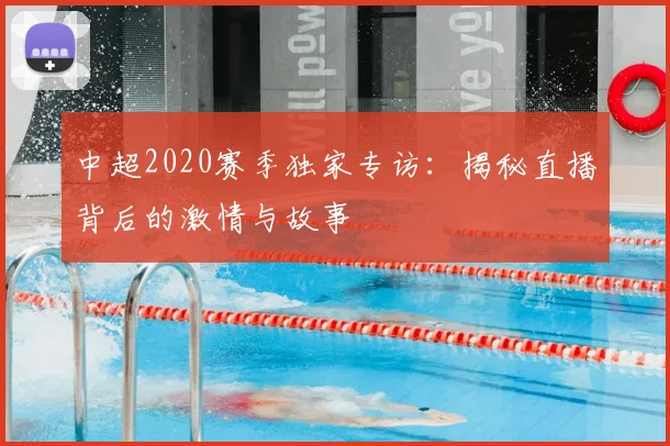 中超2020赛季独家专访:揭秘直播背后的激情与故事