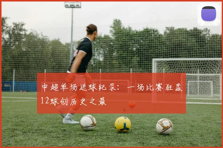 中超单场进球纪录：一场比赛狂轰12球创历史之最