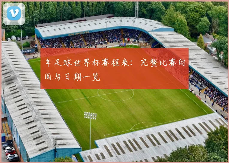 年足球世界杯赛程表：完整比赛时间与日期一览