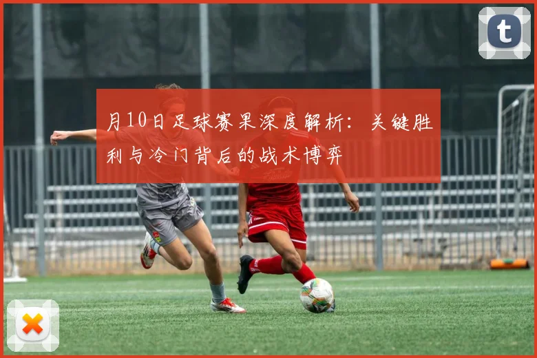 月10日足球赛果深度解析：关键胜利与冷门背后的战术博弈