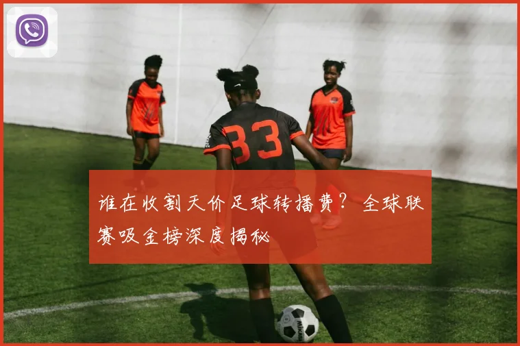 谁在收割天价足球转播费？全球联赛吸金榜深度揭秘