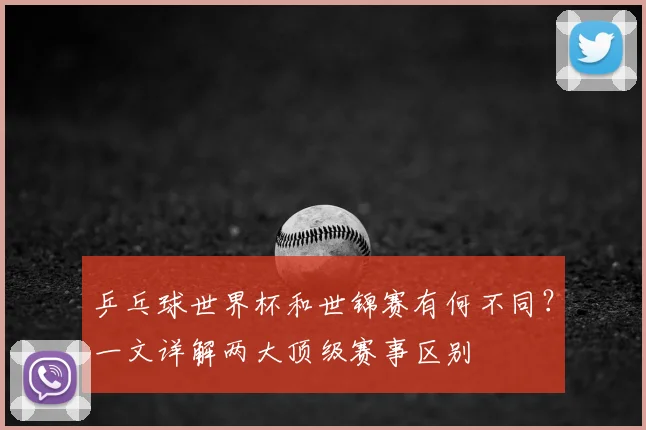 乒乓球世界杯和世锦赛有何不同？一文详解两大顶级赛事区别